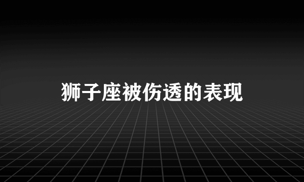 狮子座被伤透的表现