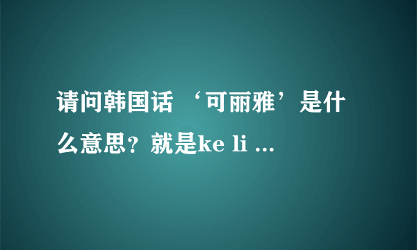 请问韩国话 ‘可丽雅’是什么意思？就是ke li ya 读音 是什么意思？