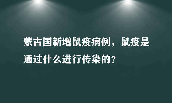 蒙古国新增鼠疫病例，鼠疫是通过什么进行传染的？