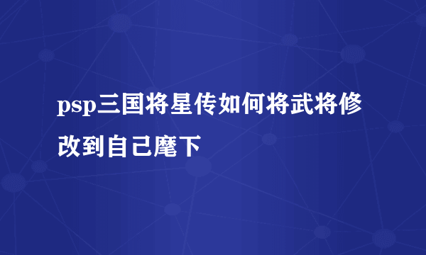 psp三国将星传如何将武将修改到自己麾下