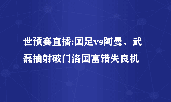 世预赛直播:国足vs阿曼，武磊抽射破门洛国富错失良机