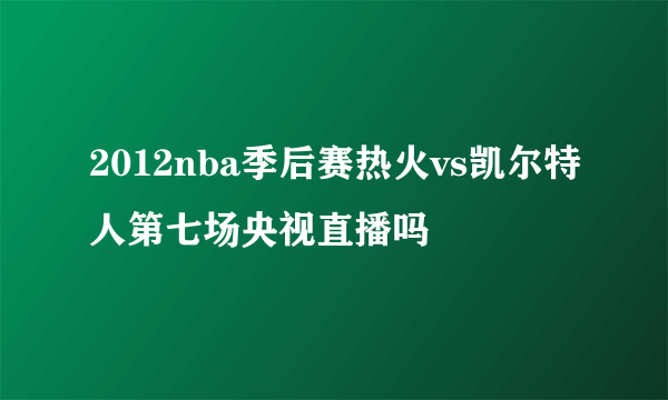 2012nba季后赛热火vs凯尔特人第七场央视直播吗