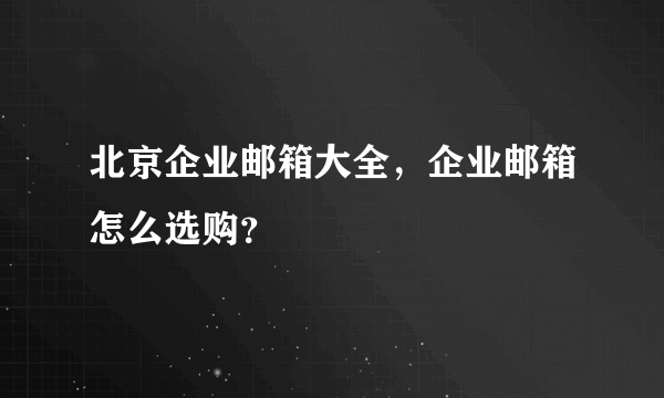 北京企业邮箱大全，企业邮箱怎么选购？