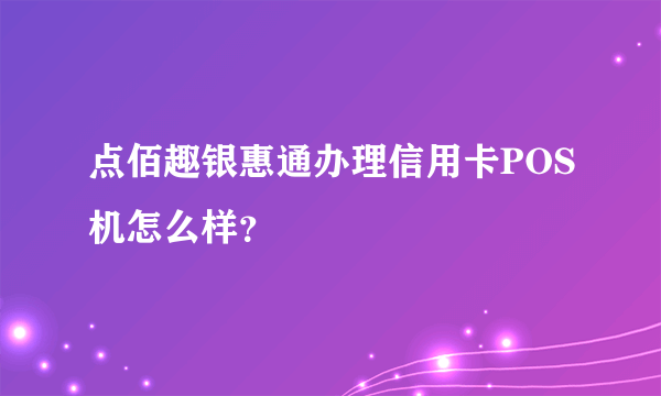 点佰趣银惠通办理信用卡POS机怎么样？