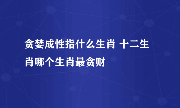 贪婪成性指什么生肖 十二生肖哪个生肖最贪财