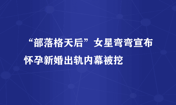 “部落格天后”女星弯弯宣布怀孕新婚出轨内幕被挖