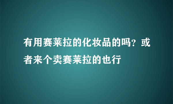 有用赛莱拉的化妆品的吗？或者来个卖赛莱拉的也行