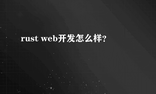 rust web开发怎么样？