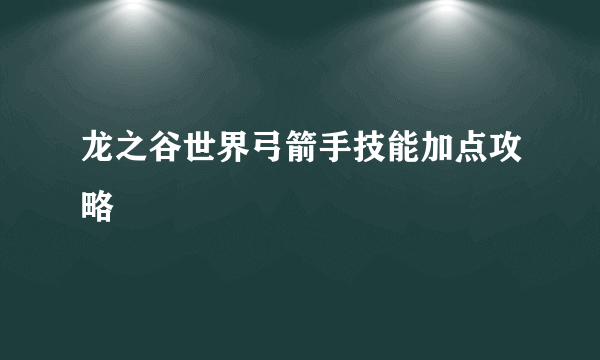 龙之谷世界弓箭手技能加点攻略