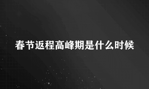 春节返程高峰期是什么时候