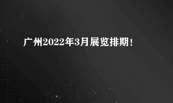 广州2022年3月展览排期！