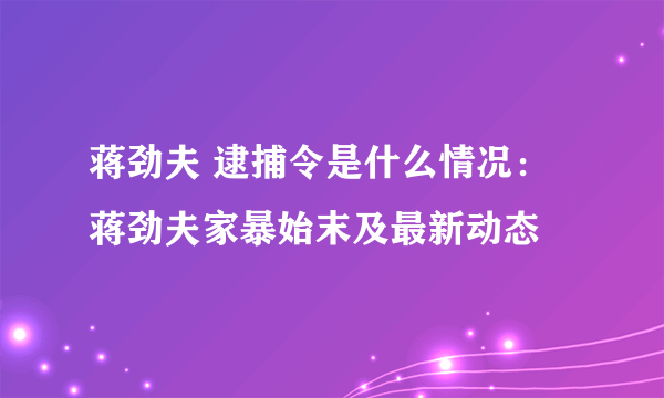 蒋劲夫 逮捕令是什么情况：蒋劲夫家暴始末及最新动态