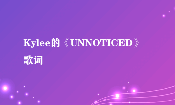 Kylee的《UNNOTICED》 歌词