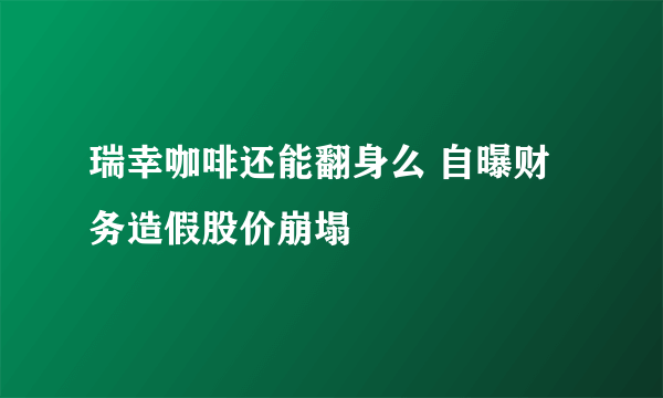 瑞幸咖啡还能翻身么 自曝财务造假股价崩塌