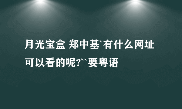 月光宝盒 郑中基`有什么网址可以看的呢?``要粤语