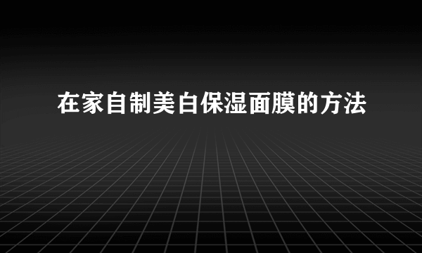 在家自制美白保湿面膜的方法