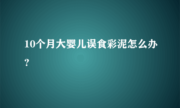 10个月大婴儿误食彩泥怎么办？