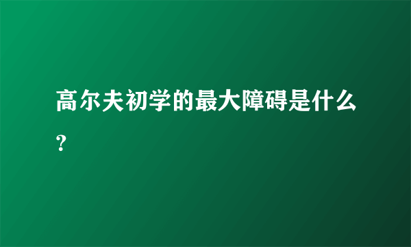 高尔夫初学的最大障碍是什么？