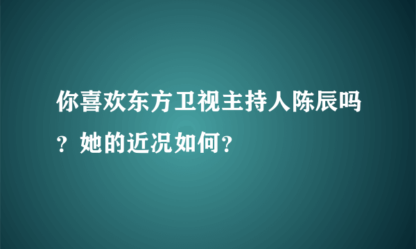 你喜欢东方卫视主持人陈辰吗？她的近况如何？