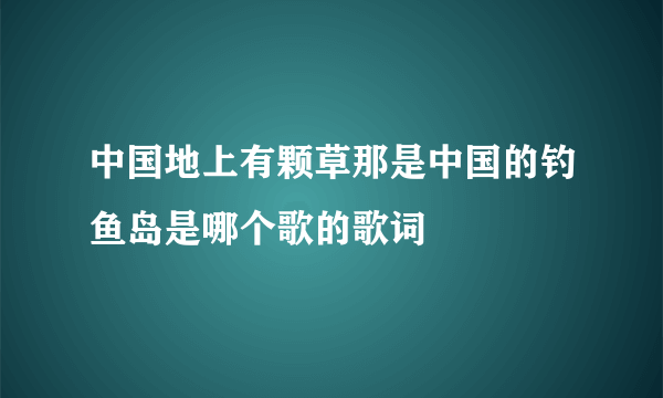 中国地上有颗草那是中国的钓鱼岛是哪个歌的歌词