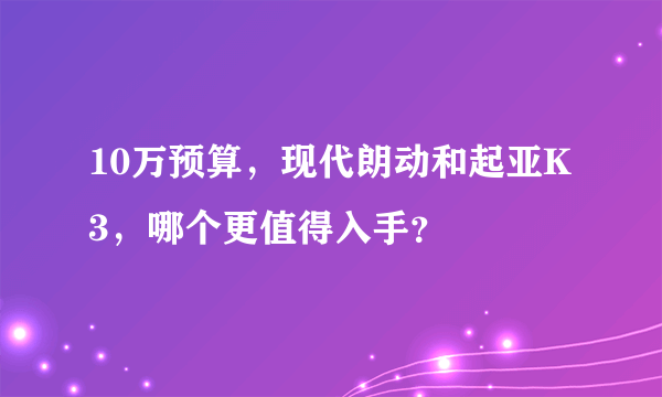 10万预算，现代朗动和起亚K3，哪个更值得入手？