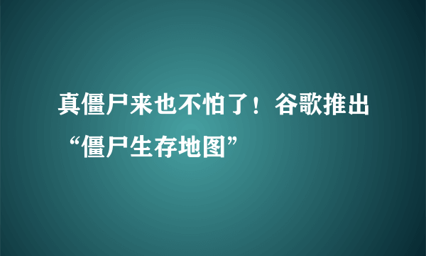 真僵尸来也不怕了！谷歌推出“僵尸生存地图”