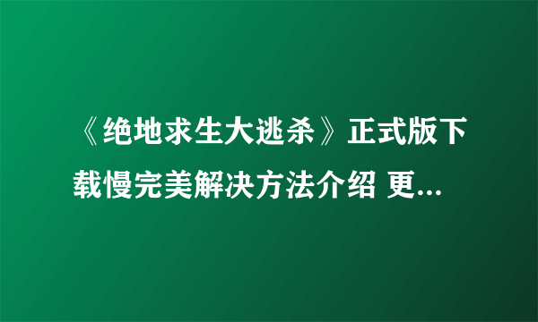 《绝地求生大逃杀》正式版下载慢完美解决方法介绍 更新不了怎么办？