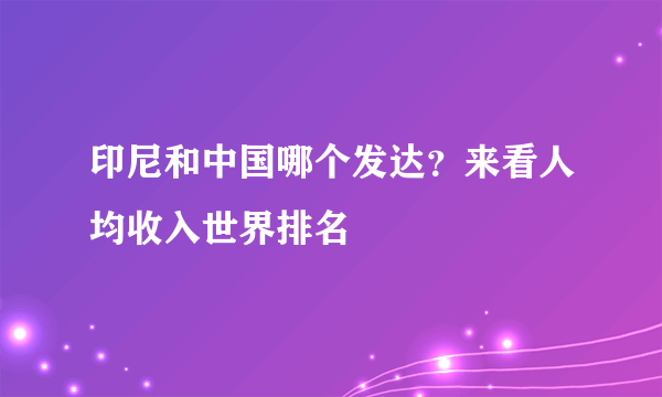 印尼和中国哪个发达？来看人均收入世界排名