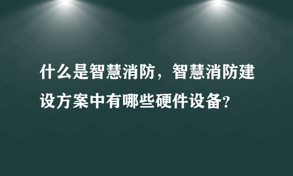 什么是智慧消防，智慧消防建设方案中有哪些硬件设备？