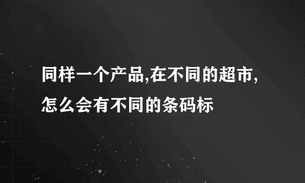 同样一个产品,在不同的超市,怎么会有不同的条码标