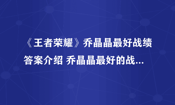 《王者荣耀》乔晶晶最好战绩答案介绍 乔晶晶最好的战绩是什么