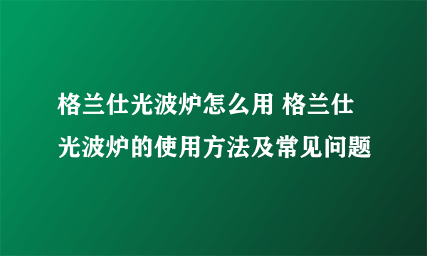 格兰仕光波炉怎么用 格兰仕光波炉的使用方法及常见问题