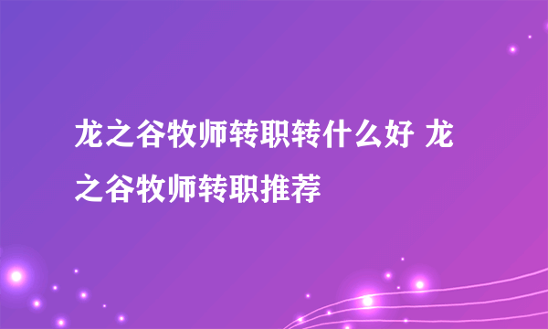 龙之谷牧师转职转什么好 龙之谷牧师转职推荐