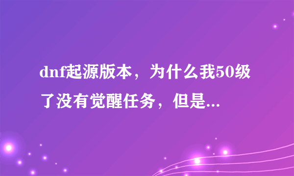 dnf起源版本，为什么我50级了没有觉醒任务，但是我的觉醒技能显示50级可以学习需要觉醒？