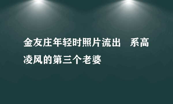 金友庄年轻时照片流出   系高凌风的第三个老婆