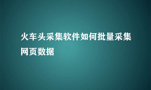 火车头采集软件如何批量采集网页数据