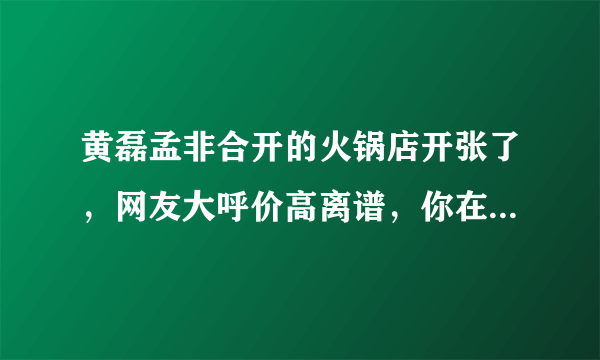 黄磊孟非合开的火锅店开张了，网友大呼价高离谱，你在就餐的时候会因为明星效应而选择他们开的餐馆吗？