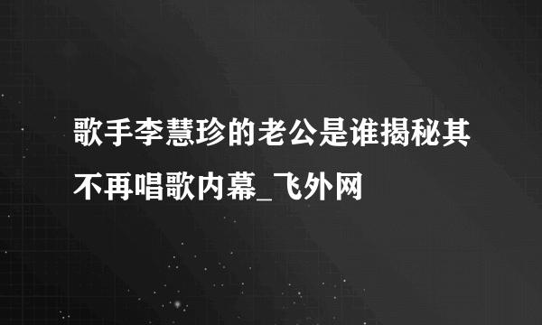 歌手李慧珍的老公是谁揭秘其不再唱歌内幕_飞外网