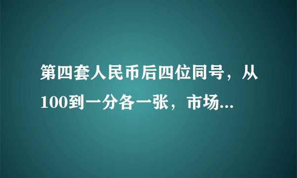 第四套人民币后四位同号，从100到一分各一张，市场价多少？