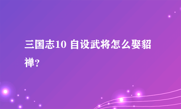 三国志10 自设武将怎么娶貂禅？