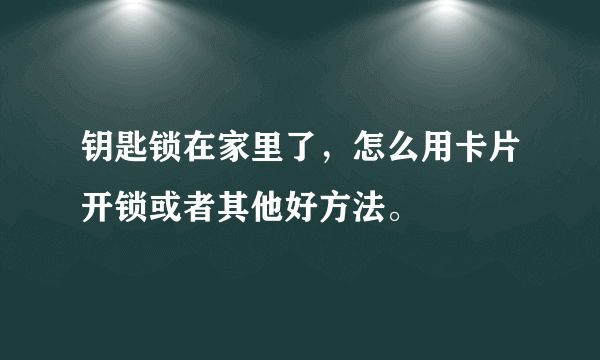 钥匙锁在家里了，怎么用卡片开锁或者其他好方法。