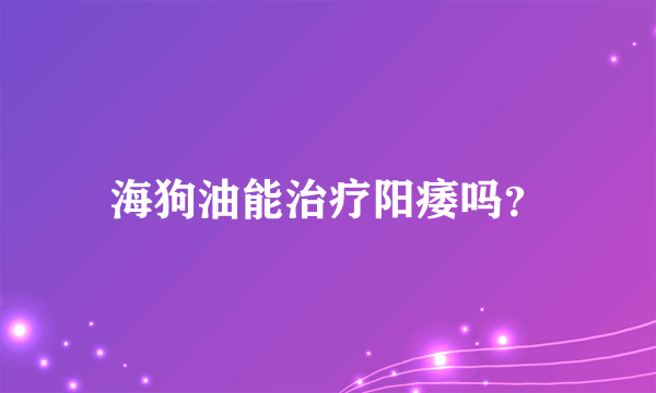 海狗油能治疗阳痿吗？