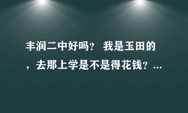 丰润二中好吗？ 我是玉田的，去那上学是不是得花钱？大约花多少呢。