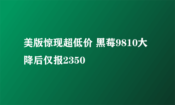 美版惊现超低价 黑莓9810大降后仅报2350