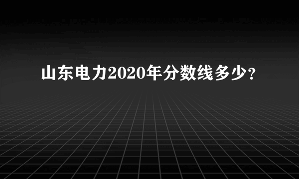 山东电力2020年分数线多少？