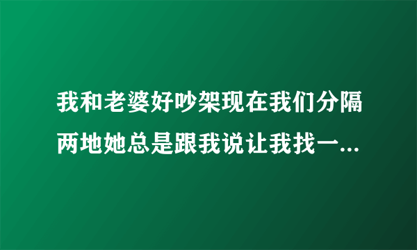 我和老婆好吵架现在我们分隔两地她总是跟我说让我找一个人，她也经常问我她如果跟别人跑了我会怎么样？