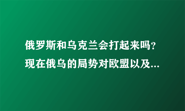 俄罗斯和乌克兰会打起来吗？现在俄乌的局势对欧盟以及美国有什么影响？中国的立场应该如何？