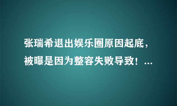 张瑞希退出娱乐圈原因起底，被曝是因为整容失败导致！-飞外网