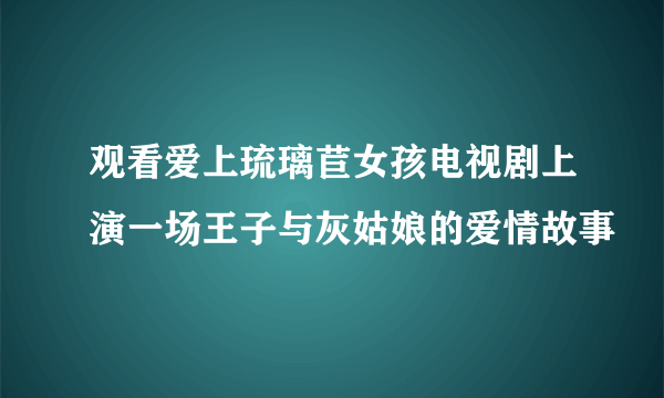 观看爱上琉璃苣女孩电视剧上演一场王子与灰姑娘的爱情故事