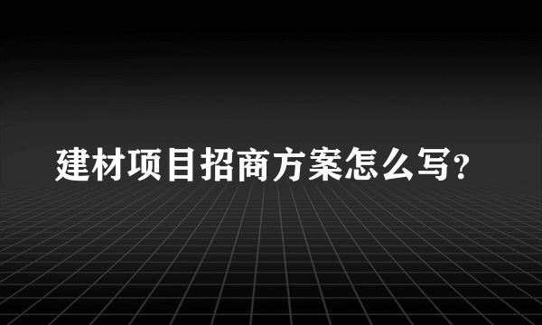 建材项目招商方案怎么写？